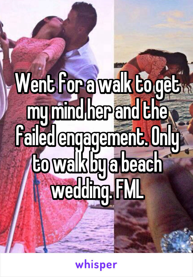 Went for a walk to get my mind her and the failed engagement. Only to walk by a beach wedding. FML
