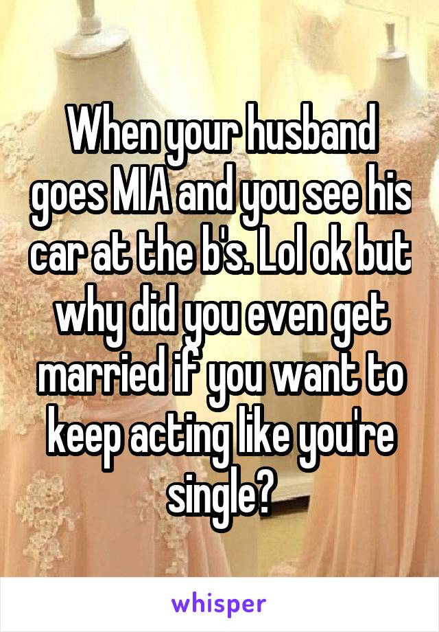 When your husband goes MIA and you see his car at the b's. Lol ok but why did you even get married if you want to keep acting like you're single?