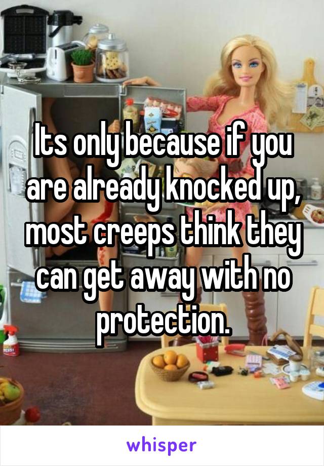 Its only because if you are already knocked up, most creeps think they can get away with no protection.