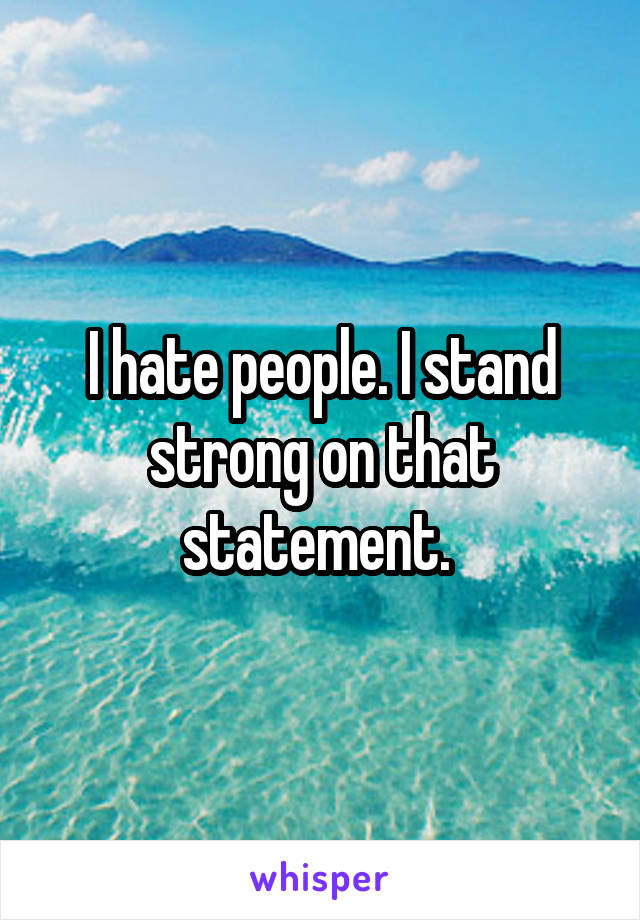 I hate people. I stand strong on that statement. 