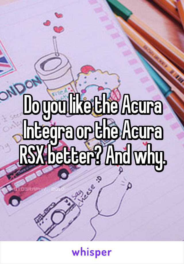 Do you like the Acura Integra or the Acura RSX better? And why.