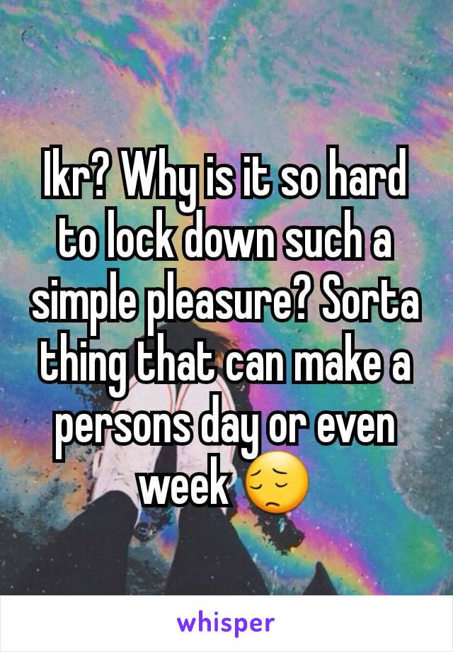 Ikr? Why is it so hard to lock down such a simple pleasure? Sorta thing that can make a persons day or even week 😔