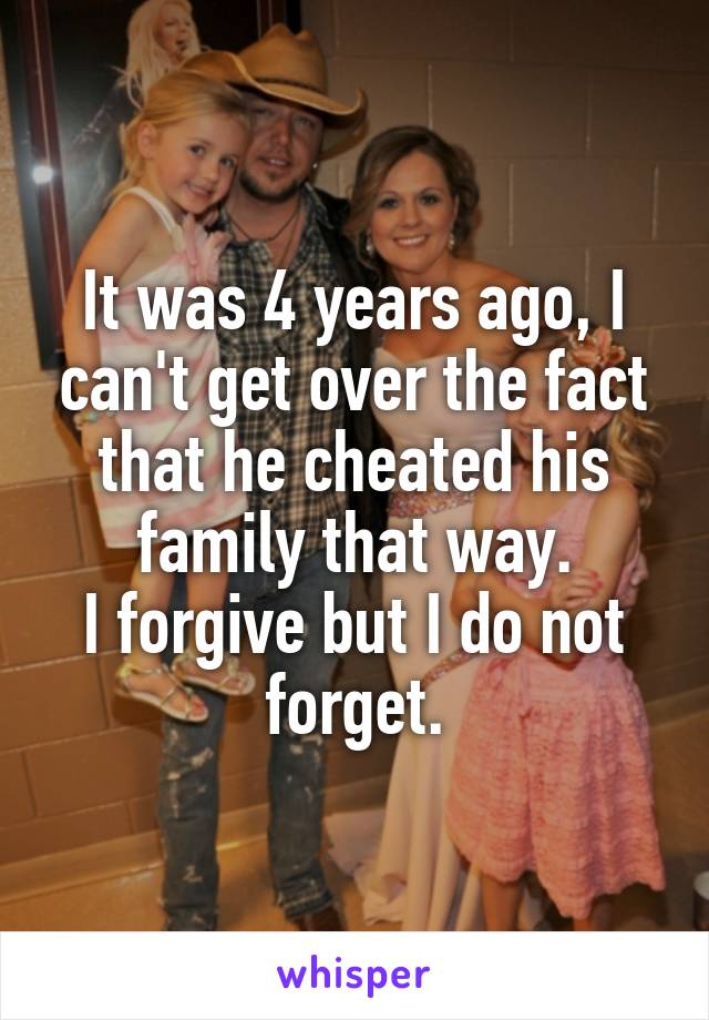 It was 4 years ago, I can't get over the fact that he cheated his family that way.
I forgive but I do not forget.