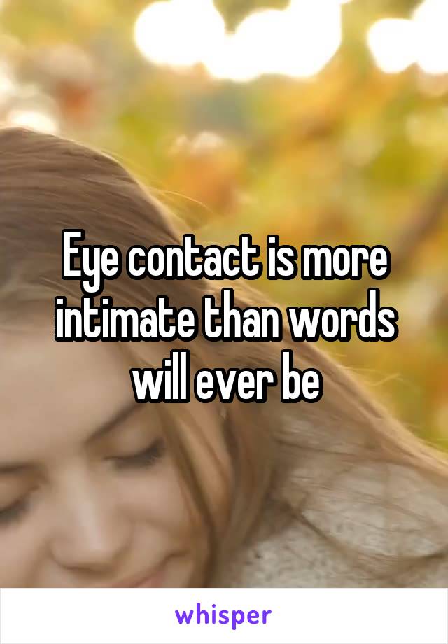 Eye contact is more intimate than words will ever be