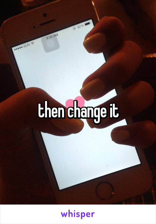 then change it