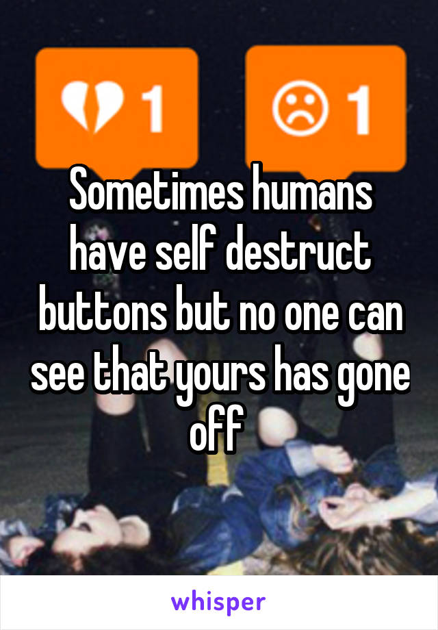 Sometimes humans have self destruct buttons but no one can see that yours has gone off 