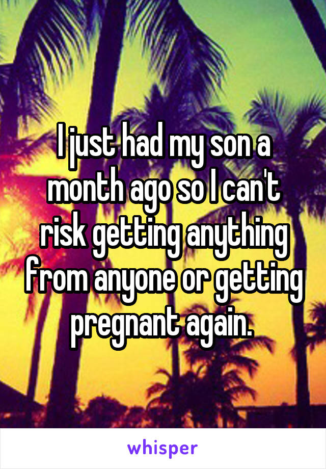 I just had my son a month ago so I can't risk getting anything from anyone or getting pregnant again. 