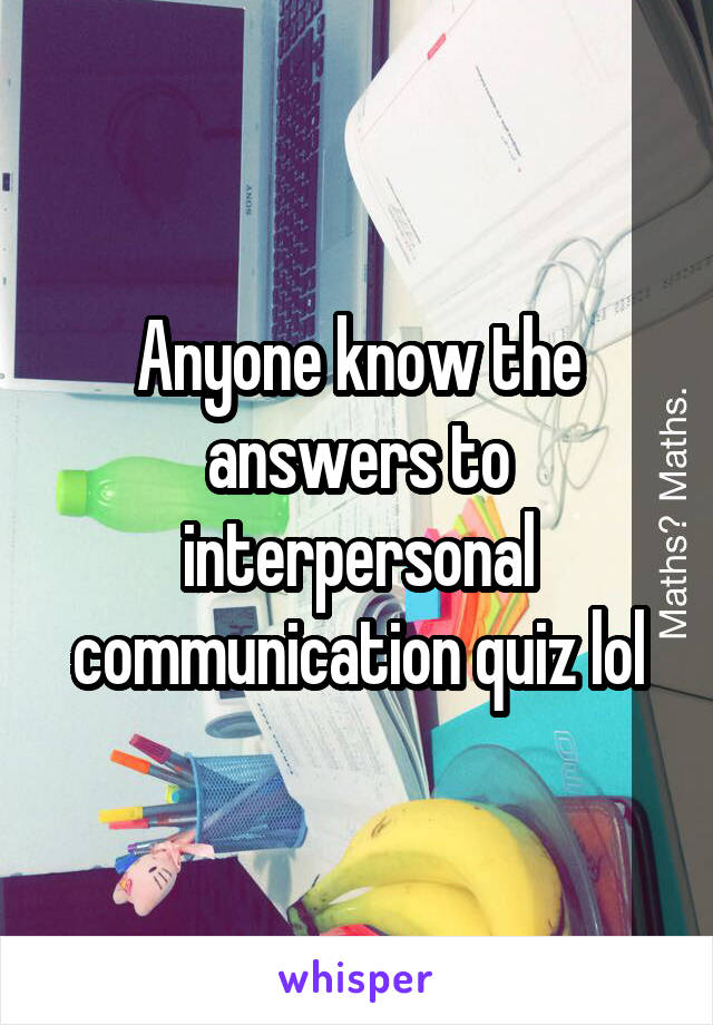 Anyone know the answers to interpersonal communication quiz lol