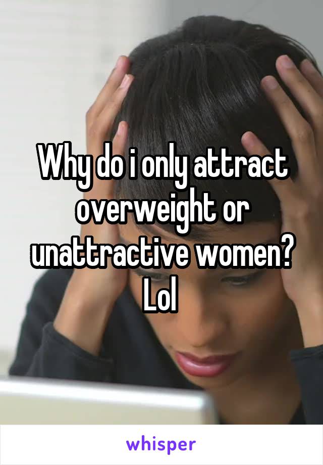 Why do i only attract overweight or unattractive women? Lol 