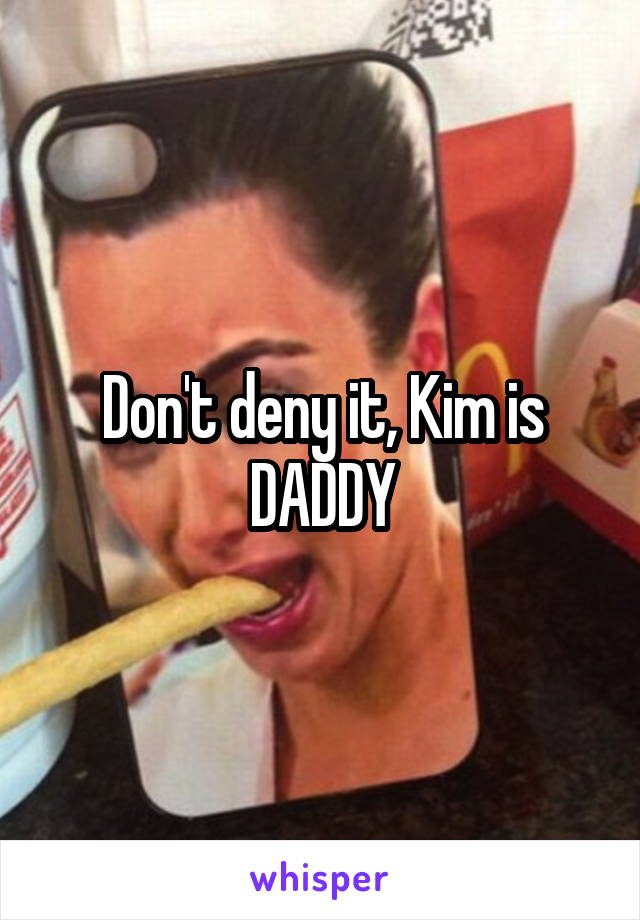 Don't deny it, Kim is DADDY