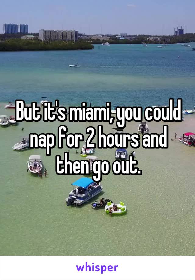 But it's miami, you could nap for 2 hours and then go out.