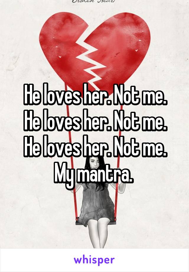 He loves her. Not me.
He loves her. Not me.
He loves her. Not me.
My mantra. 