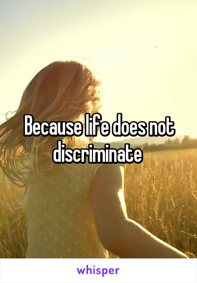 Because life does not discriminate 