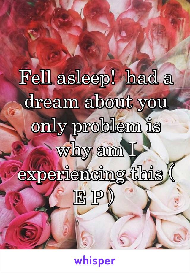 Fell asleep!  had a dream about you only problem is why am I experiencing this ( E P ) 