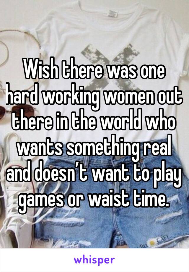 Wish there was one hard working women out there in the world who wants something real and doesn’t want to play games or waist time. 