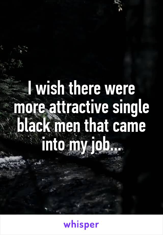 I wish there were more attractive single black men that came into my job...