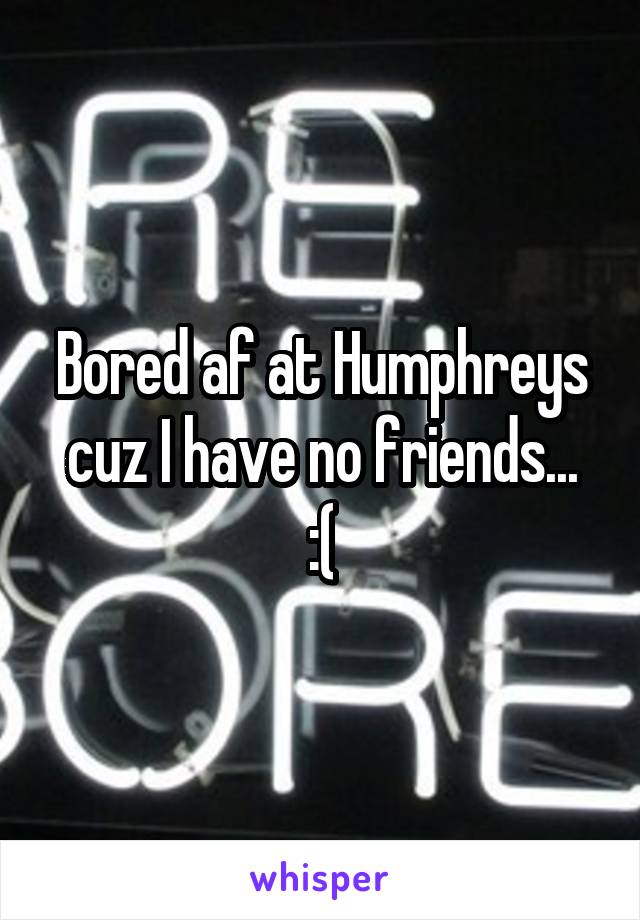 Bored af at Humphreys cuz I have no friends...
:(