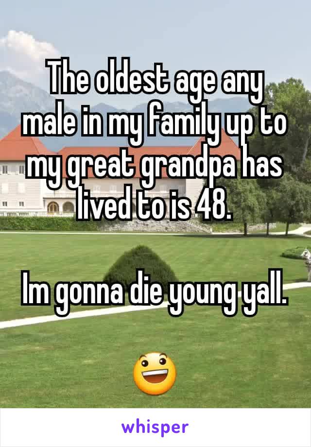 The oldest age any male in my family up to my great grandpa has lived to is 48.

Im gonna die young yall.

😃