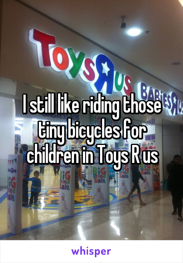 I still like riding those tiny bicycles for children in Toys R us