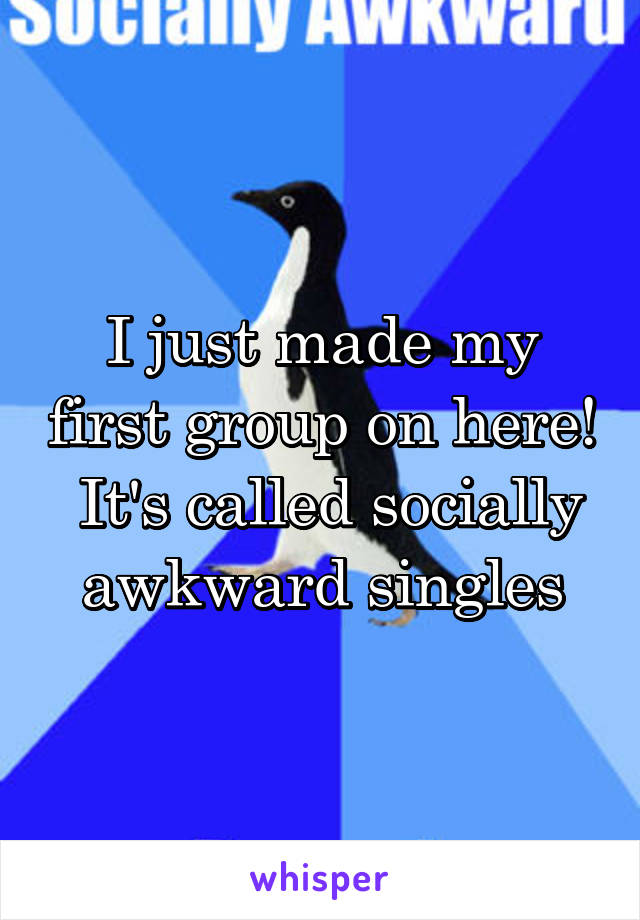 I just made my first group on here!
 It's called socially awkward singles