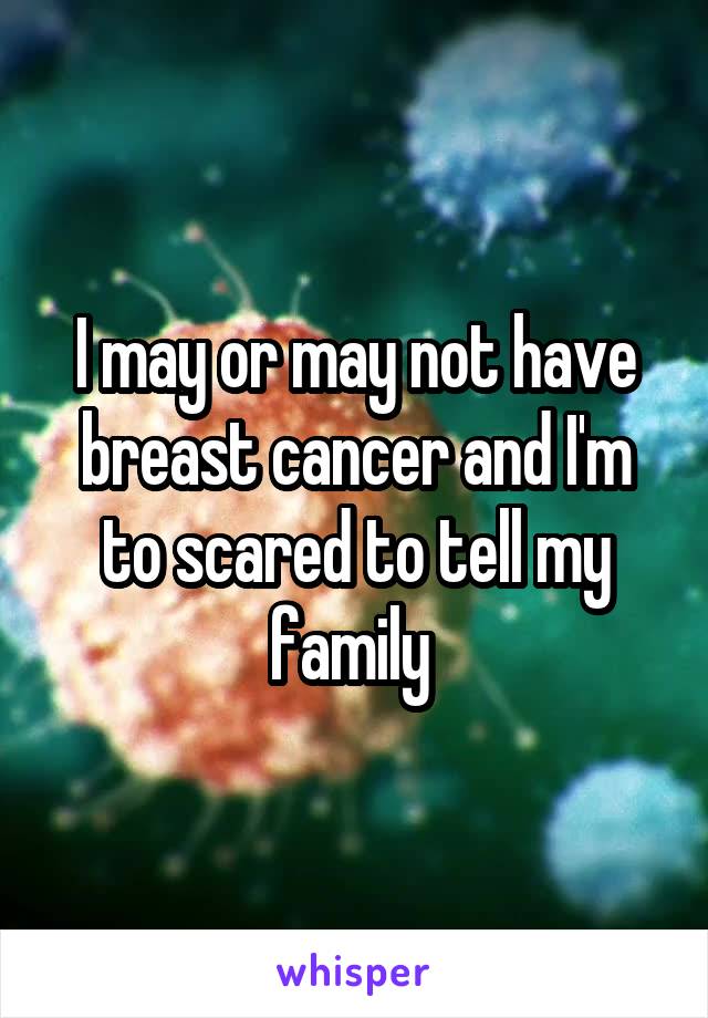 I may or may not have breast cancer and I'm to scared to tell my family 