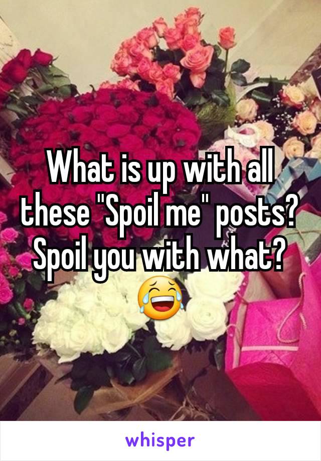 What is up with all these "Spoil me" posts? Spoil you with what? 😂