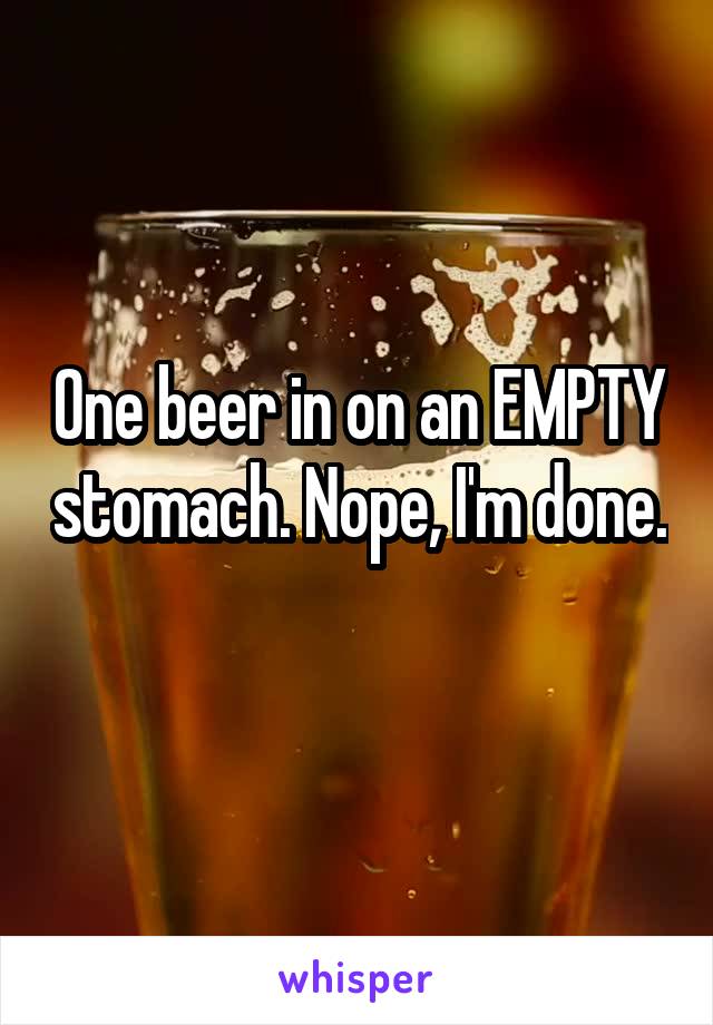 One beer in on an EMPTY stomach. Nope, I'm done. 