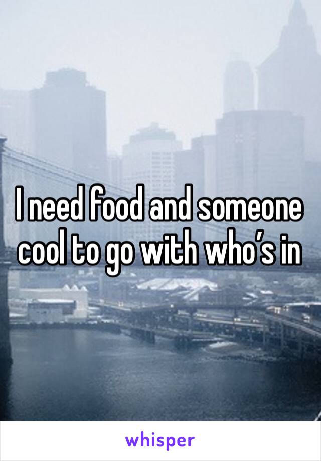 I need food and someone cool to go with who’s in 