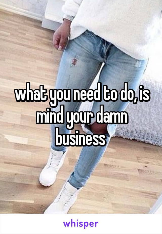 what you need to do, is mind your damn business 