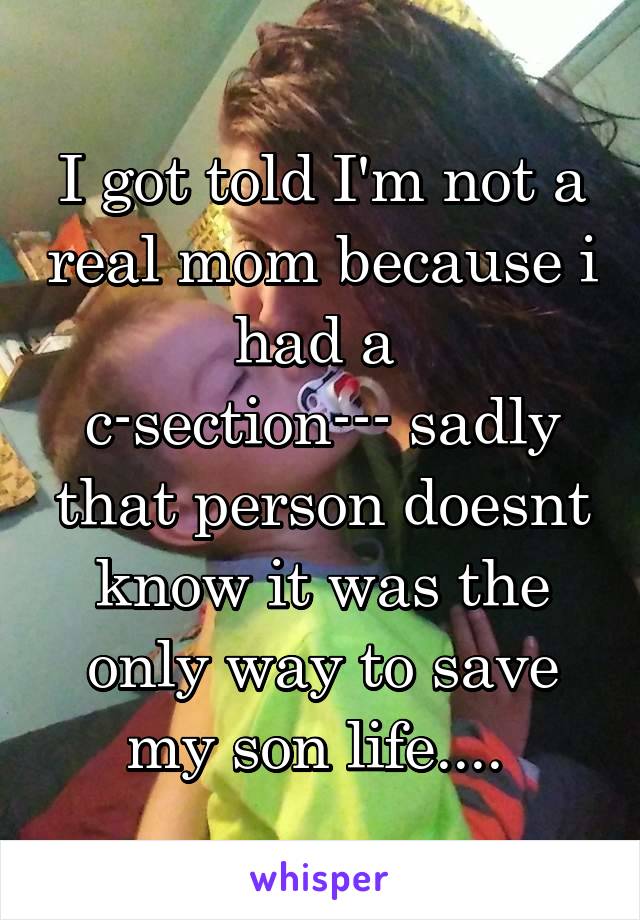 I got told I'm not a real mom because i had a 
c-section--- sadly that person doesnt know it was the only way to save my son life.... 