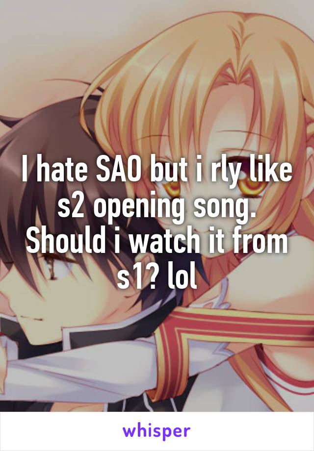 I hate SAO but i rly like s2 opening song. Should i watch it from s1? lol