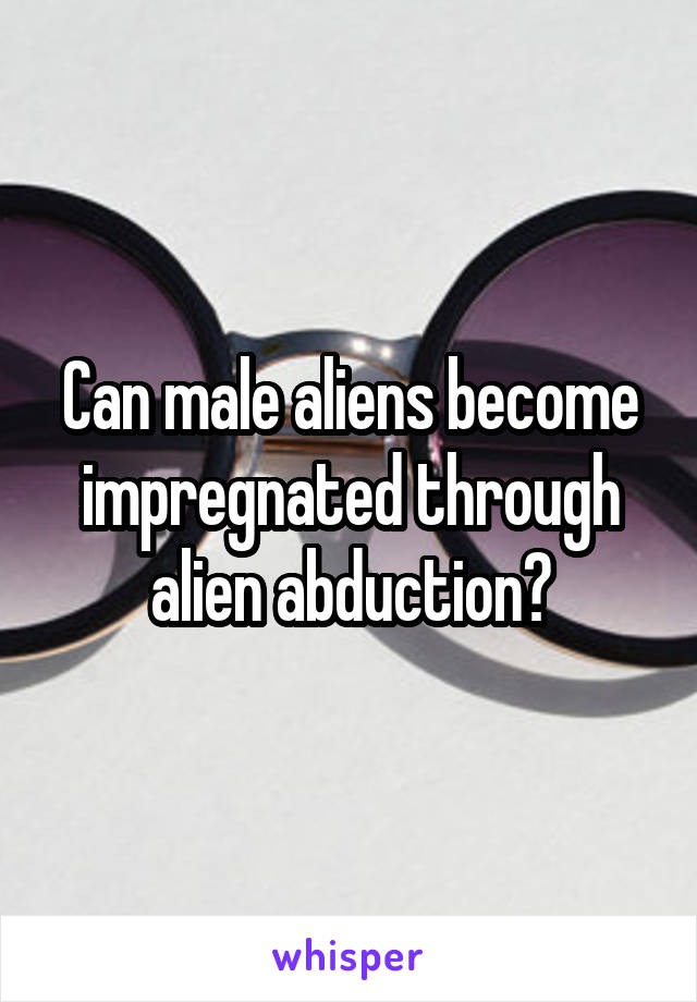 Can male aliens become impregnated through alien abduction?
