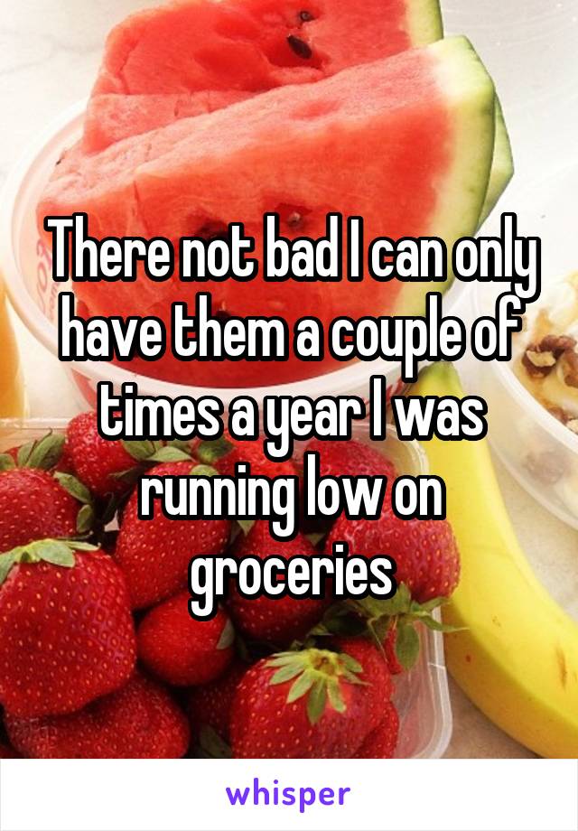 There not bad I can only have them a couple of times a year I was running low on groceries