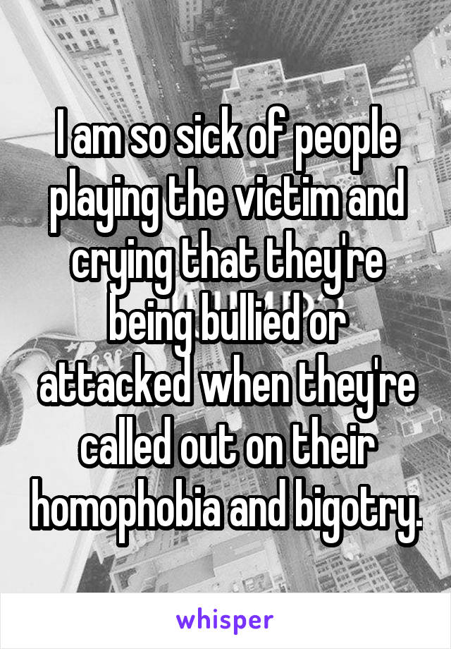 I am so sick of people playing the victim and crying that they're being bullied or attacked when they're called out on their homophobia and bigotry.