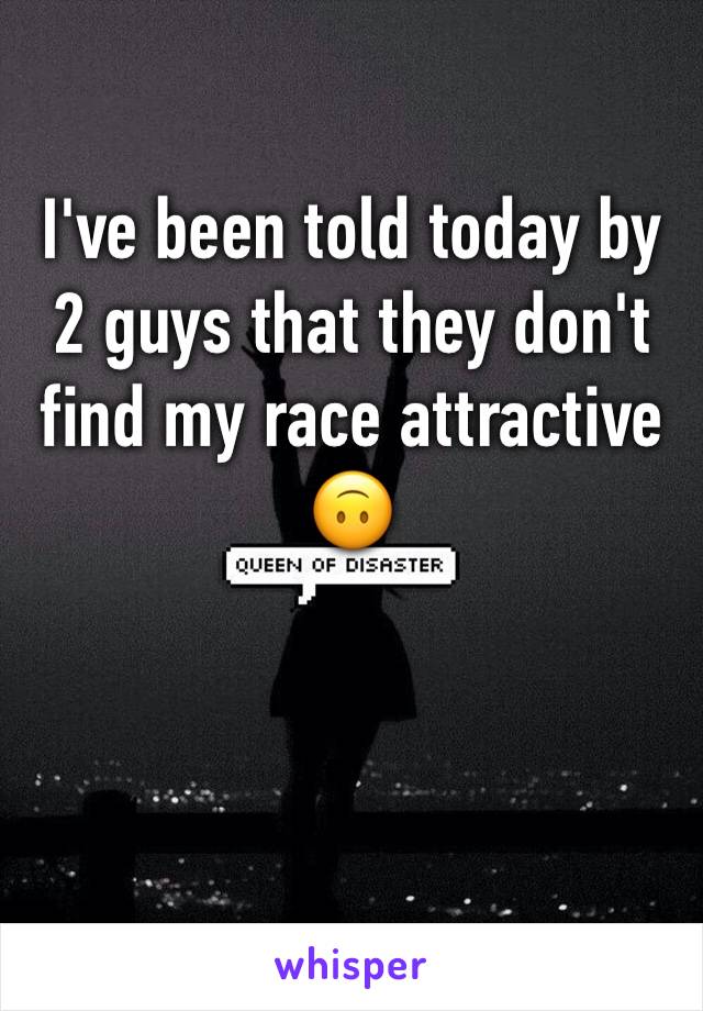 I've been told today by 2 guys that they don't find my race attractive 🙃