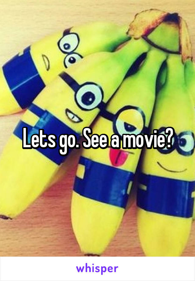 Lets go. See a movie?