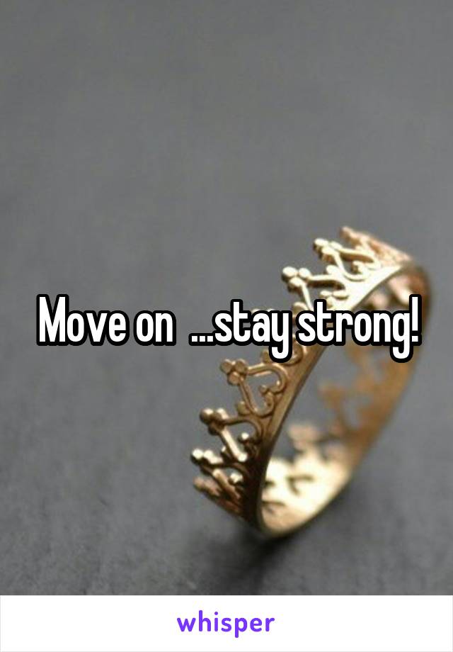Move on  ...stay strong!