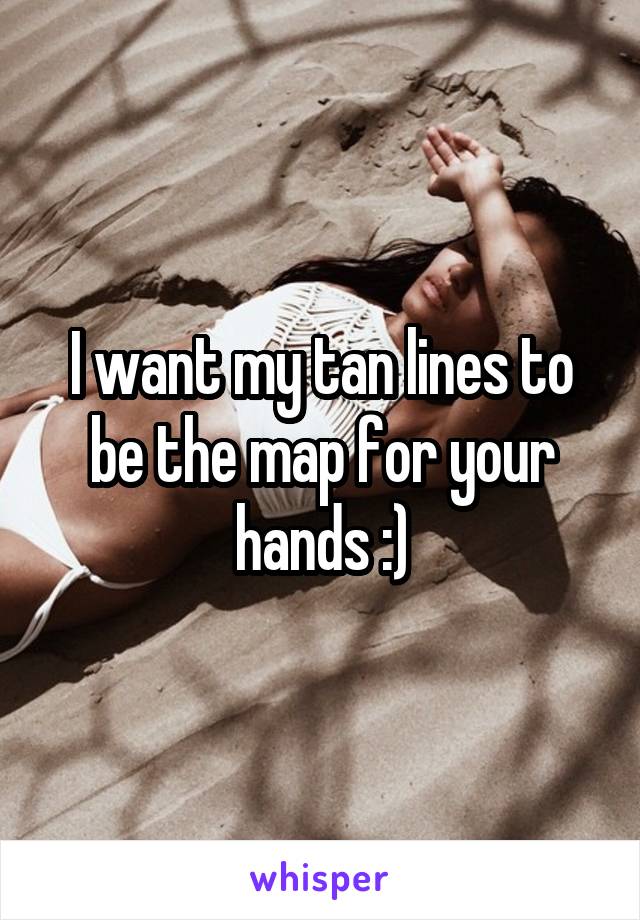 I want my tan lines to be the map for your hands :)
