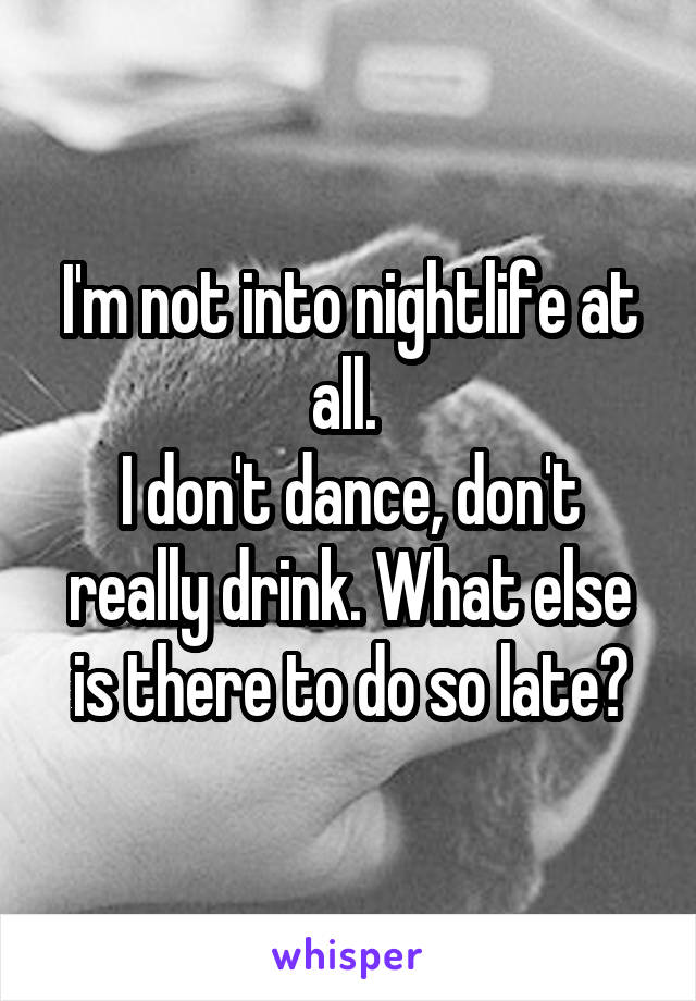 I'm not into nightlife at all. 
I don't dance, don't really drink. What else is there to do so late?