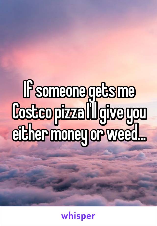 If someone gets me Costco pizza I'll give you either money or weed...