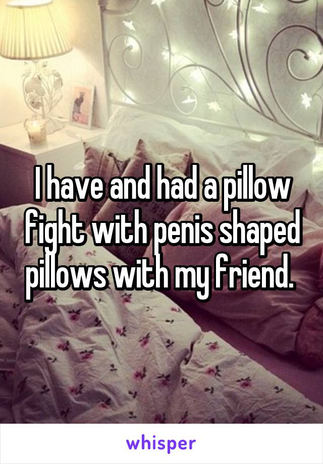 I have and had a pillow fight with penis shaped pillows with my friend. 
