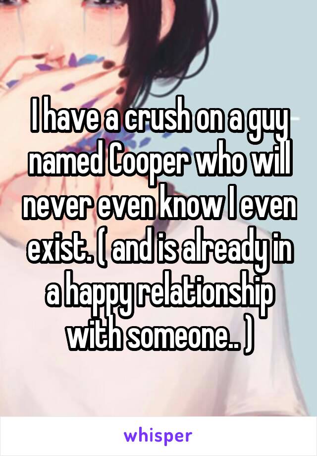 I have a crush on a guy named Cooper who will never even know I even exist. ( and is already in a happy relationship with someone.. )