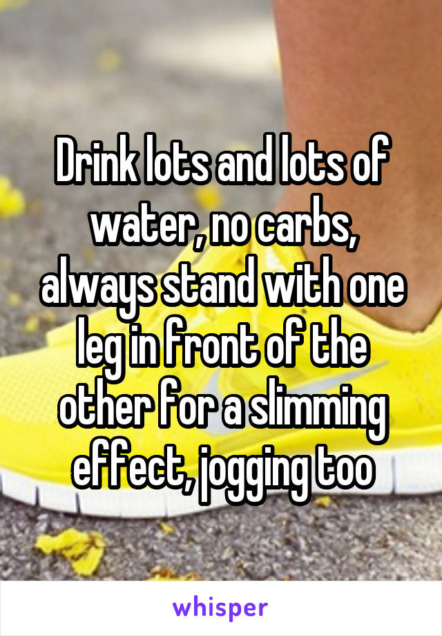 Drink lots and lots of water, no carbs, always stand with one leg in front of the other for a slimming effect, jogging too
