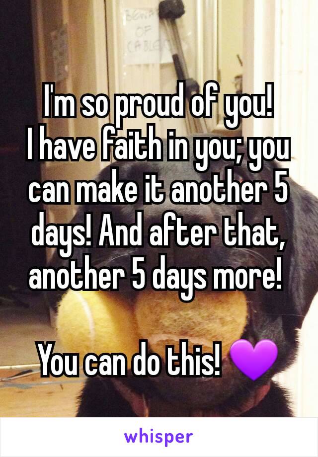 I'm so proud of you!
I have faith in you; you can make it another 5 days! And after that, another 5 days more! 

You can do this! 💜