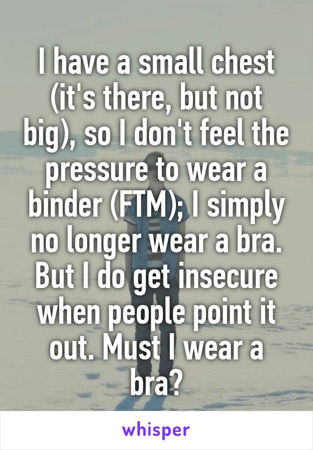 I have a small chest (it's there, but not big), so I don't feel the pressure to wear a binder (FTM); I simply no longer wear a bra. But I do get insecure when people point it out. Must I wear a bra?