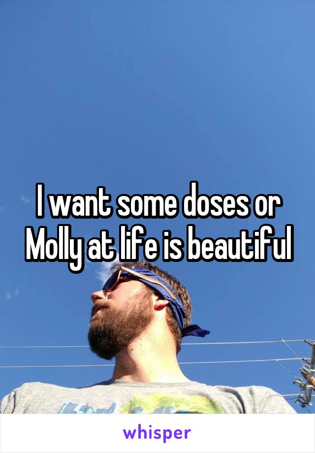 I want some doses or Molly at life is beautiful