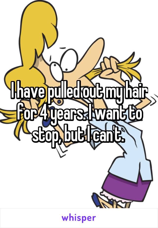 I have pulled out my hair for 4 years. I want to stop, but I can't. 