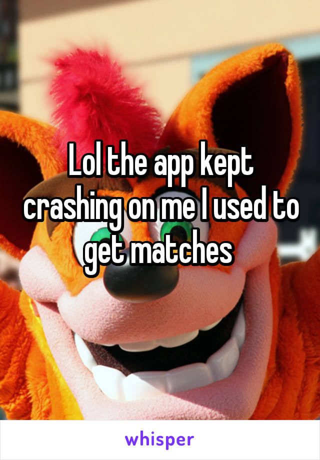 Lol the app kept crashing on me I used to get matches 
