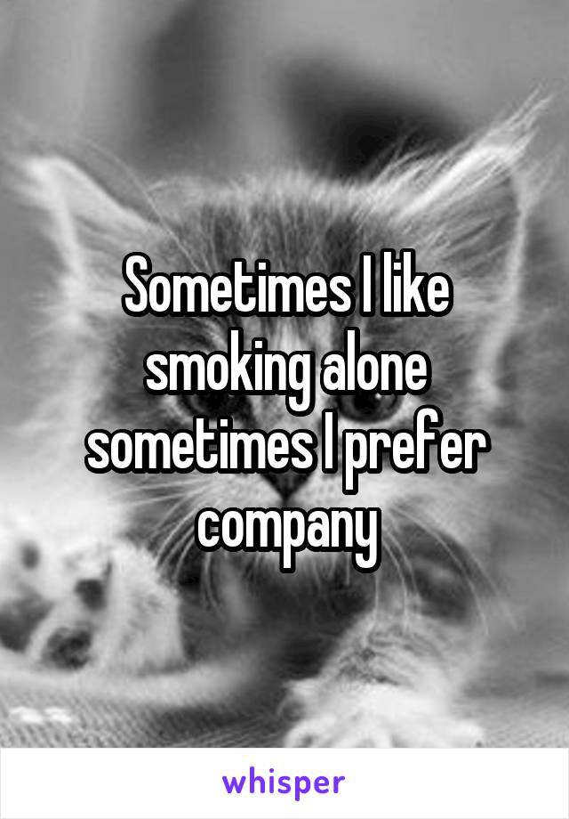 Sometimes I like smoking alone sometimes I prefer company