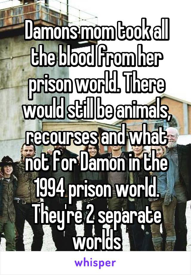 Damons mom took all the blood from her prison world. There would still be animals, recourses and what not for Damon in the 1994 prison world. They're 2 separate worlds